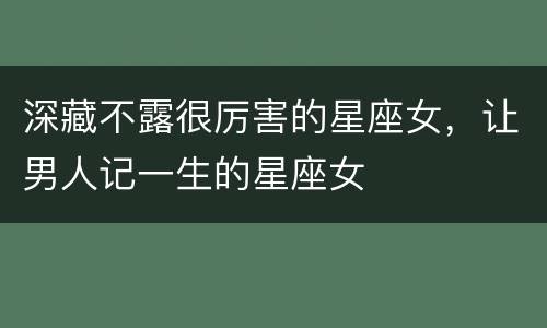 深藏不露很厉害的星座女，让男人记一生的星座女