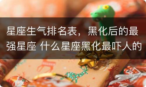 星座生气排名表，黑化后的最强星座 什么星座黑化最吓人的星座排名