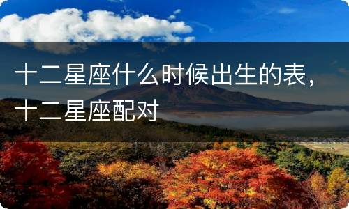 十二星座什么时候出生的表，十二星座配对