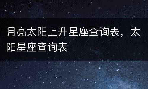 月亮太阳上升星座查询表，太阳星座查询表