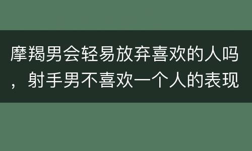摩羯男会轻易放弃喜欢的人吗，射手男不喜欢一个人的表现
