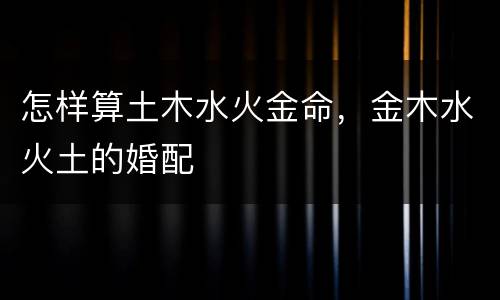 怎样算土木水火金命，金木水火土的婚配
