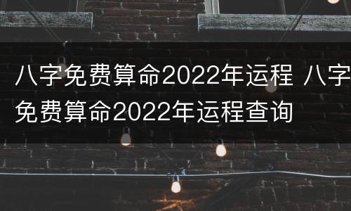 八字免费算命2022年运程 八字免费算命2022年运程查询