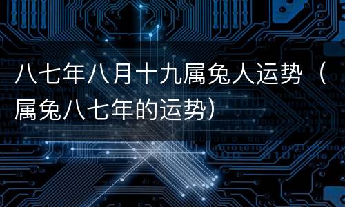 八七年八月十九属兔人运势（属兔八七年的运势）