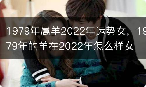 1979年属羊2022年运势女，1979年的羊在2022年怎么样女
