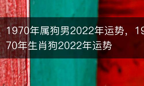 1970年属狗男2022年运势，1970年生肖狗2022年运势
