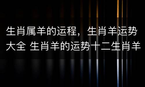 生肖属羊的运程，生肖羊运势大全 生肖羊的运势十二生肖羊年运程