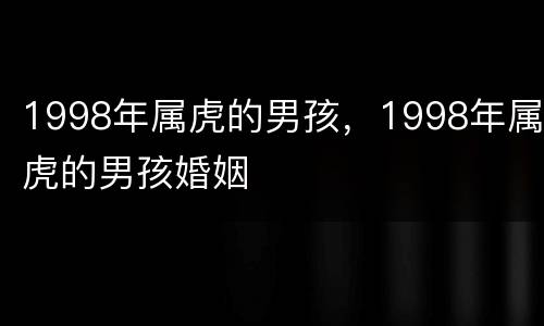 1998年属虎的男孩，1998年属虎的男孩婚姻