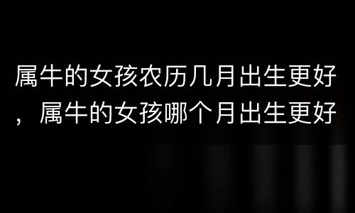 属牛的女孩农历几月出生更好，属牛的女孩哪个月出生更好