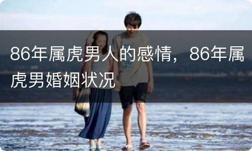 86年属虎男人的感情，86年属虎男婚姻状况