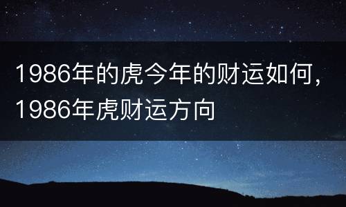1986年的虎今年的财运如何，1986年虎财运方向