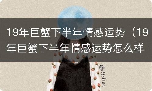 19年巨蟹下半年情感运势（19年巨蟹下半年情感运势怎么样）