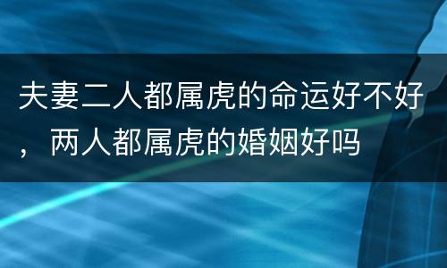 夫妻二人都属虎的命运好不好，两人都属虎的婚姻好吗