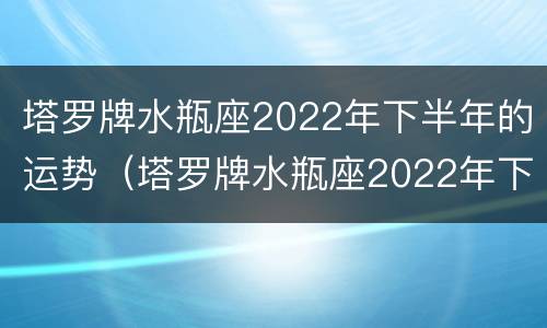 塔罗牌水瓶座2022年下半年的运势（塔罗牌水瓶座2022年下半年的运势怎么样）