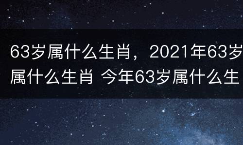 63岁属什么生肖，2021年63岁属什么生肖 今年63岁属什么生肖2021