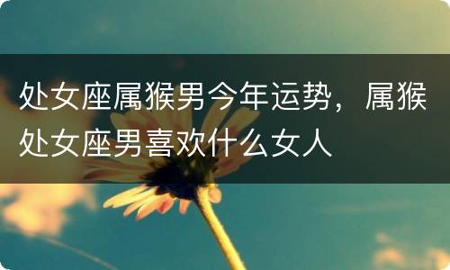 处女座属猴男今年运势，属猴处女座男喜欢什么女人