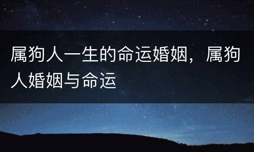 属狗人一生的命运婚姻，属狗人婚姻与命运
