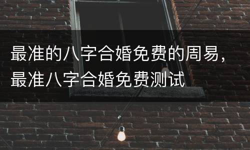 最准的八字合婚免费的周易，最准八字合婚免费测试