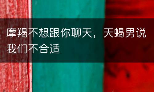 摩羯不想跟你聊天，天蝎男说我们不合适