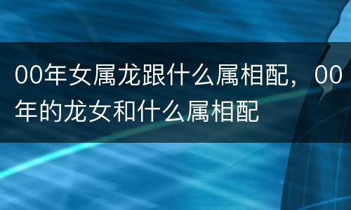 00年女属龙跟什么属相配，00年的龙女和什么属相配