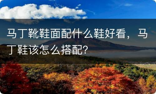 马丁靴鞋面配什么鞋好看，马丁鞋该怎么搭配？