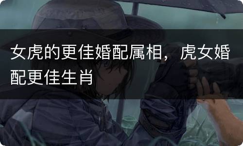 女虎的更佳婚配属相，虎女婚配更佳生肖