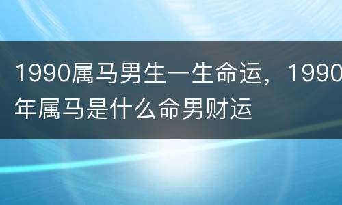 1990属马男生一生命运，1990年属马是什么命男财运