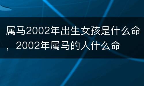 属马2002年出生女孩是什么命，2002年属马的人什么命