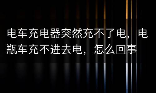 电车充电器突然充不了电，电瓶车充不进去电，怎么回事