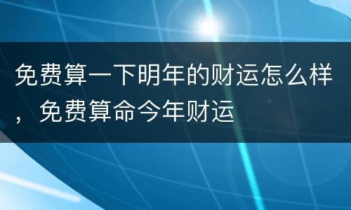免费算一下明年的财运怎么样，免费算命今年财运