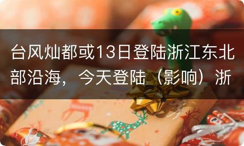 台风灿都或13日登陆浙江东北部沿海，今天登陆（影响）浙江的台风是什么名
