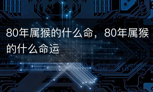 80年属猴的什么命，80年属猴的什么命运