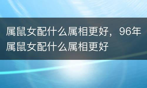 属鼠女配什么属相更好，96年属鼠女配什么属相更好