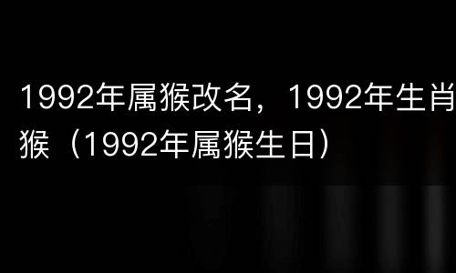 1992年属猴改名，1992年生肖猴（1992年属猴生日）