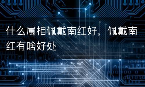 什么属相佩戴南红好，佩戴南红有啥好处