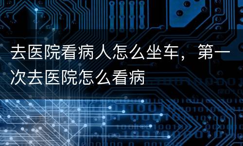 去医院看病人怎么坐车，第一次去医院怎么看病