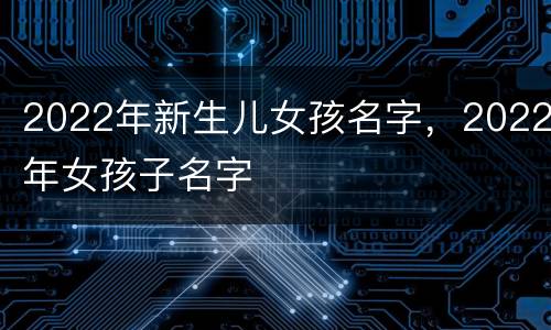 2022年新生儿女孩名字，2022年女孩子名字