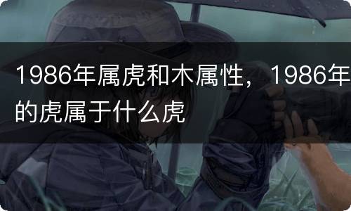 1986年属虎和木属性，1986年的虎属于什么虎