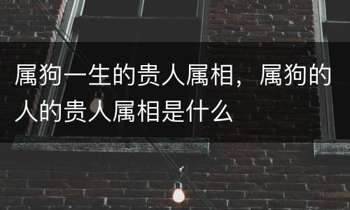 属狗一生的贵人属相，属狗的人的贵人属相是什么