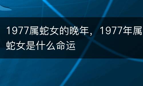 1977属蛇女的晚年，1977年属蛇女是什么命运