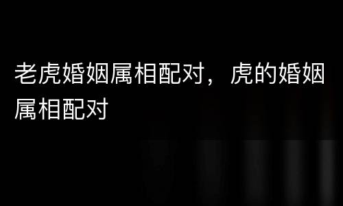 老虎婚姻属相配对，虎的婚姻属相配对