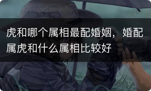 虎和哪个属相最配婚姻，婚配属虎和什么属相比较好