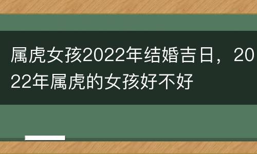 属虎女孩2022年结婚吉日，2022年属虎的女孩好不好