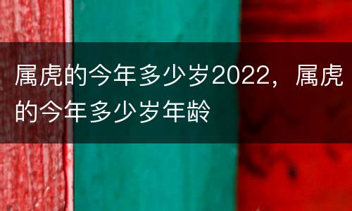 属虎的今年多少岁2022，属虎的今年多少岁年龄