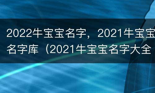 2022牛宝宝名字，2021牛宝宝名字库（2021牛宝宝名字大全男孩名字）