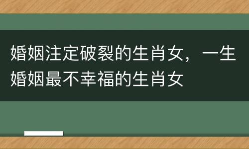 婚姻注定破裂的生肖女，一生婚姻最不幸福的生肖女