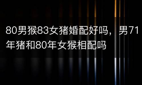 80男猴83女猪婚配好吗，男71年猪和80年女猴相配吗