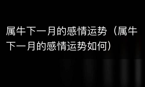 属牛下一月的感情运势（属牛下一月的感情运势如何）