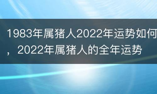 1983年属猪人2022年运势如何，2022年属猪人的全年运势