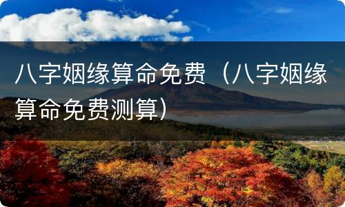八字姻缘算命免费（八字姻缘算命免费测算）